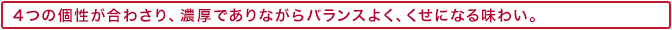 4つの個性が合わさり、濃厚でありながらバランスよく、くせになる味わい。